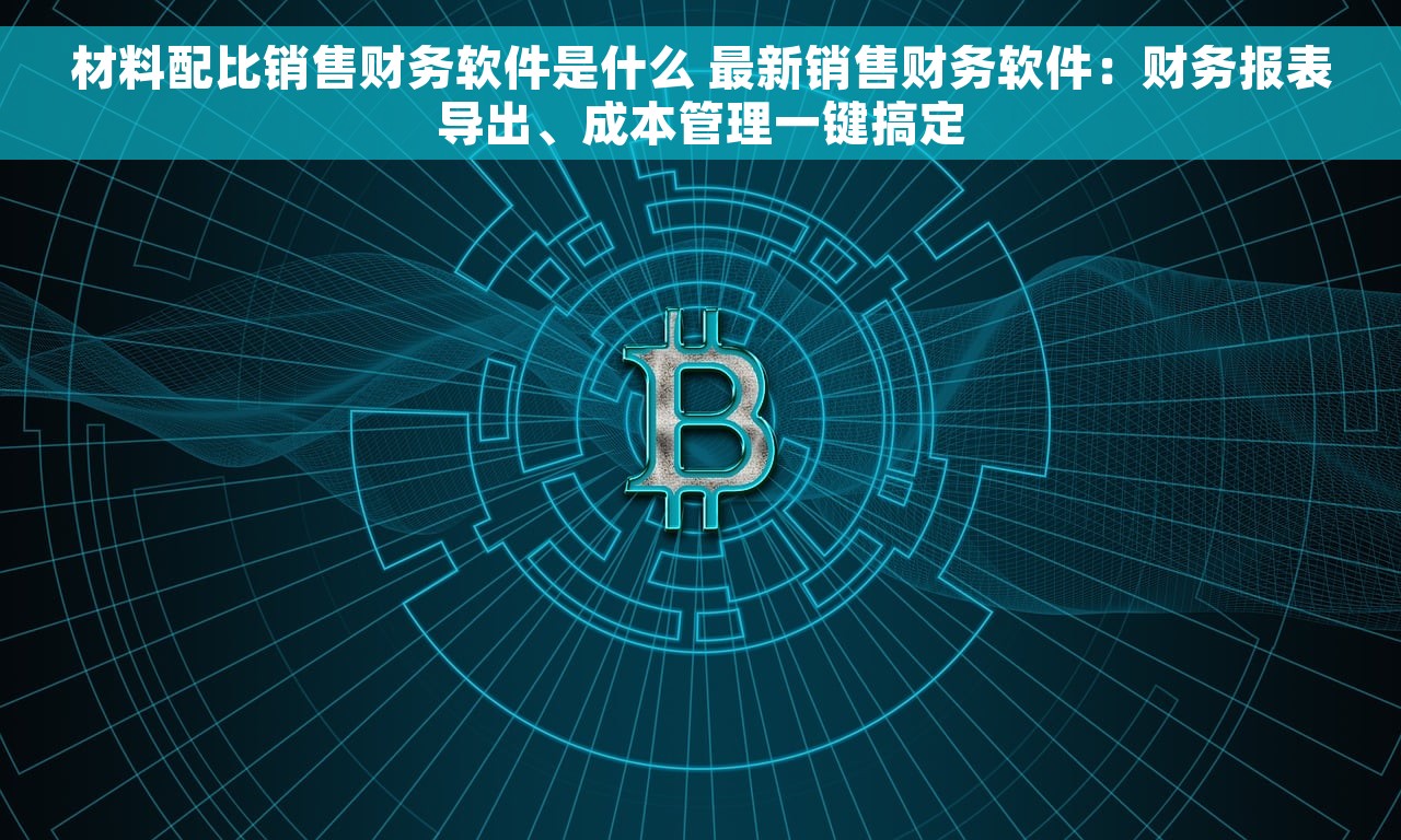 材料配比销售财务软件是什么 最新销售财务软件：财务报表导出、成本管理一键搞定