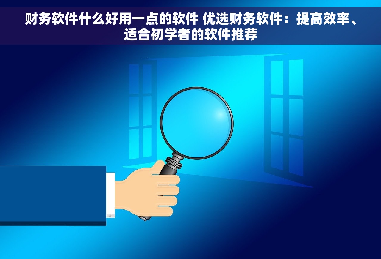 财务软件什么好用一点的软件 优选财务软件：提高效率、适合初学者的软件推荐