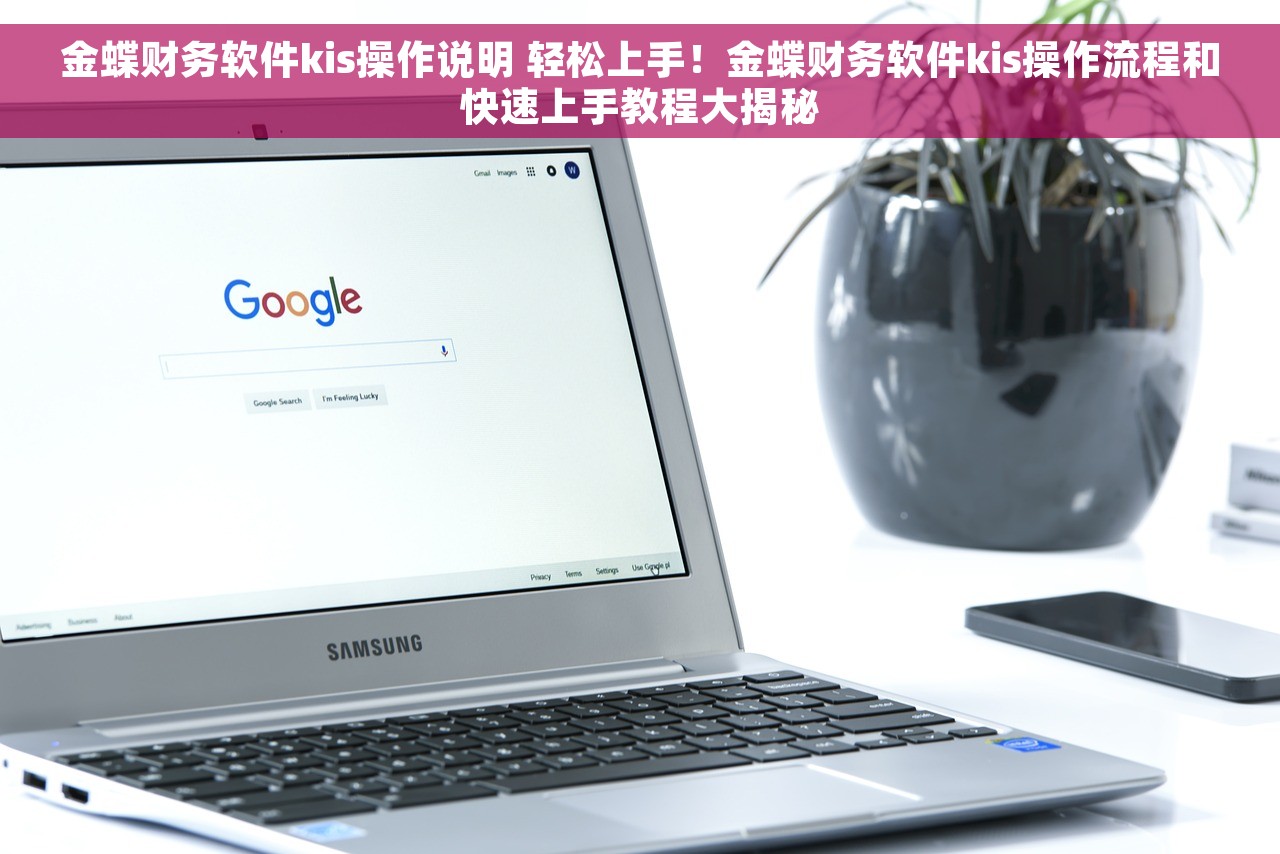 金蝶财务软件kis操作说明 轻松上手！金蝶财务软件kis操作流程和快速上手教程大揭秘