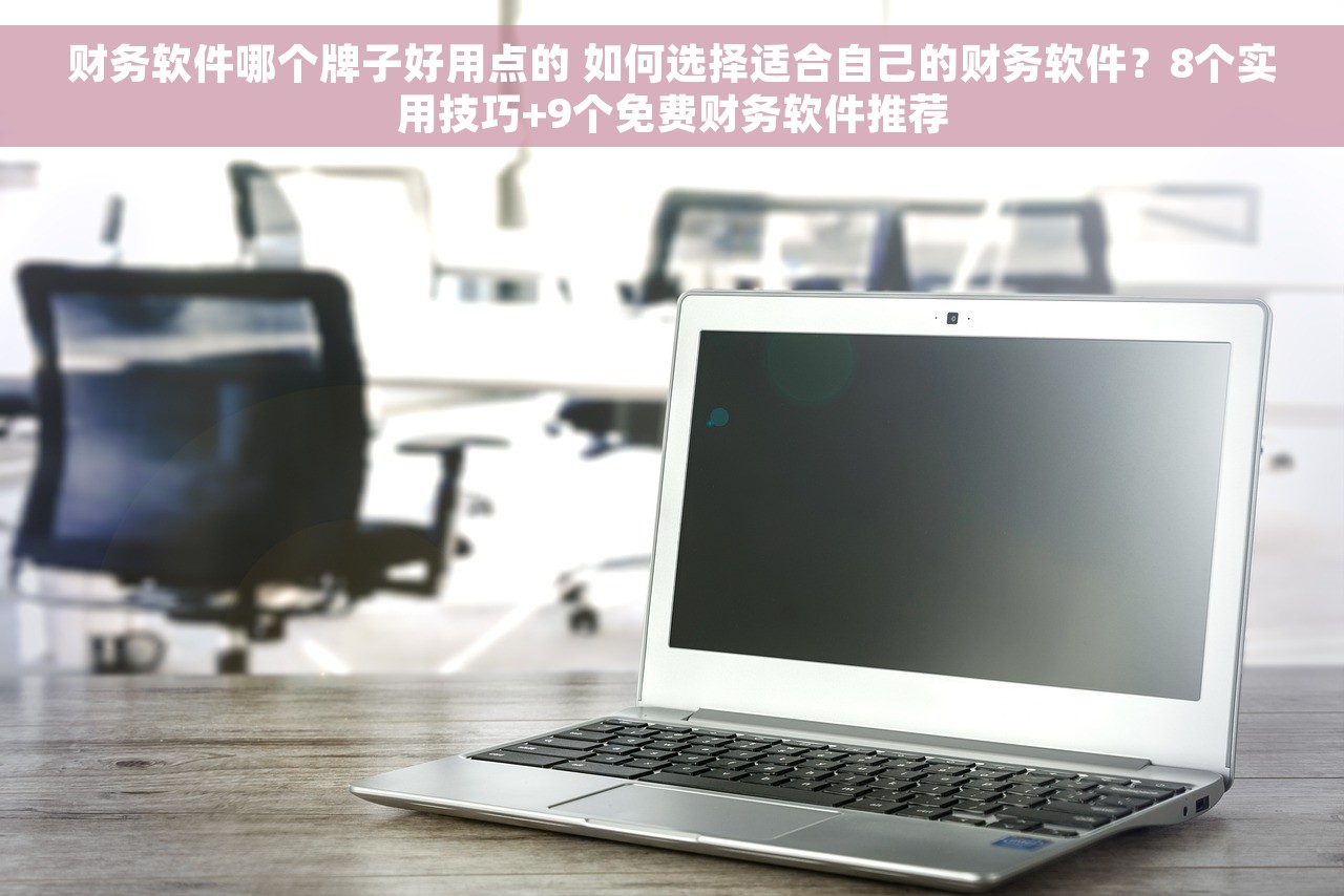 财务软件哪个牌子好用点的 如何选择适合自己的财务软件？8个实用技巧+9个免费财务软件推荐