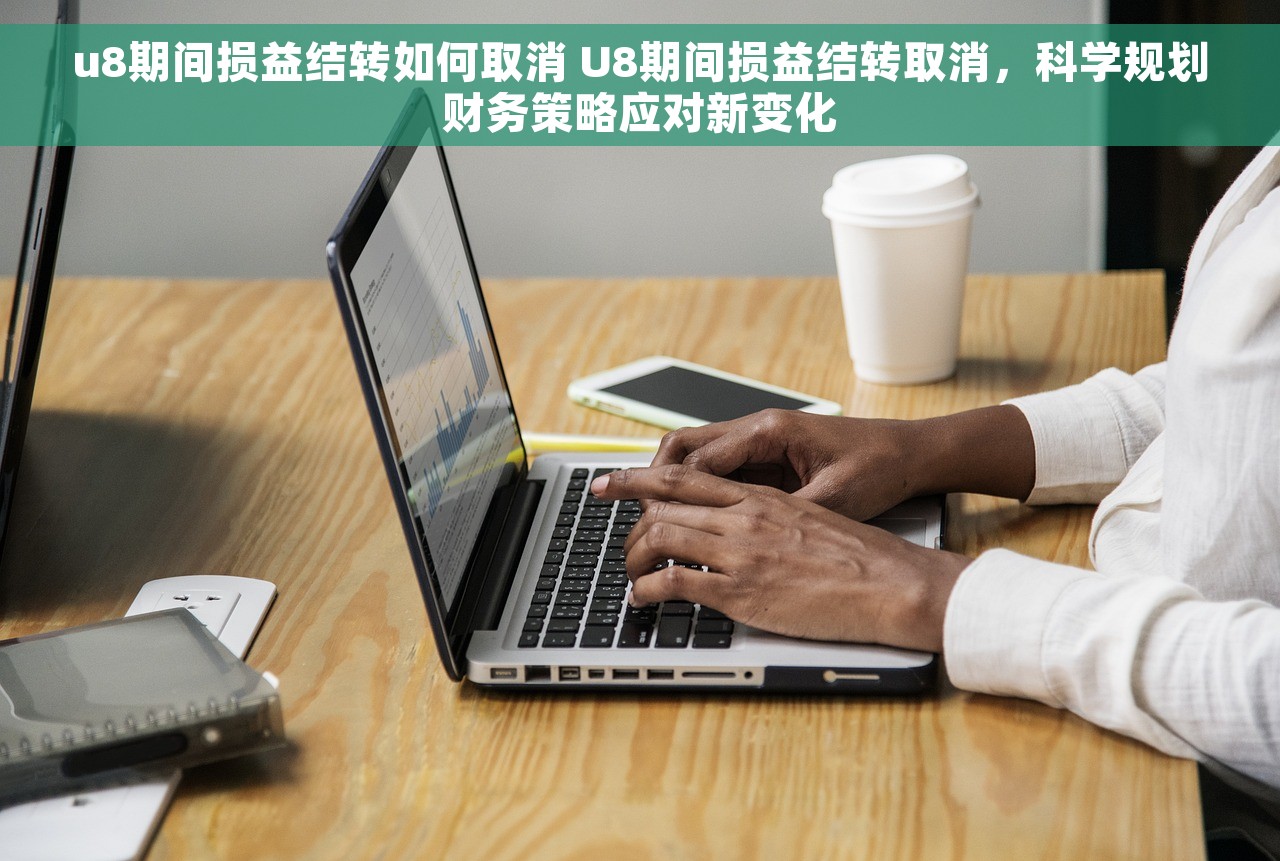 u8期间损益结转如何取消 U8期间损益结转取消，科学规划财务策略应对新变化