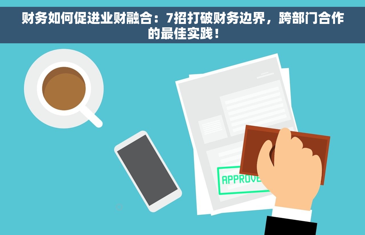 财务如何促进业财融合：7招打破财务边界，跨部门合作的最佳实践！