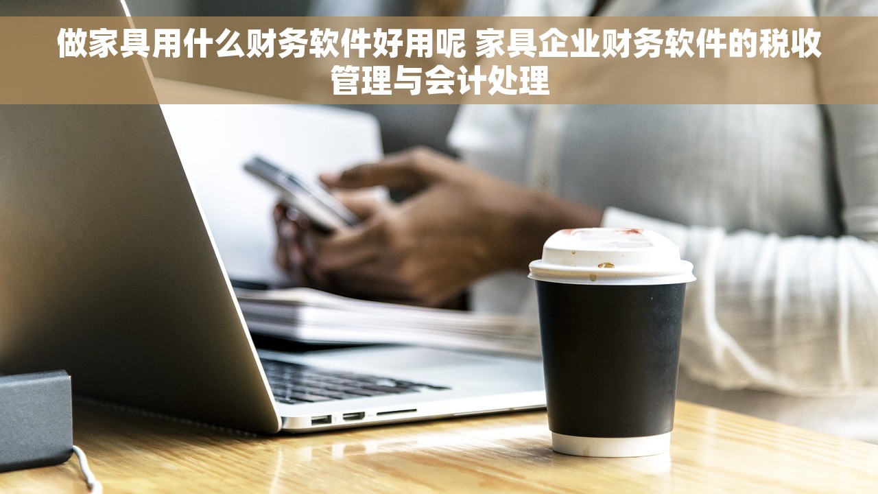 做家具用什么财务软件好用呢 家具企业财务软件的税收管理与会计处理