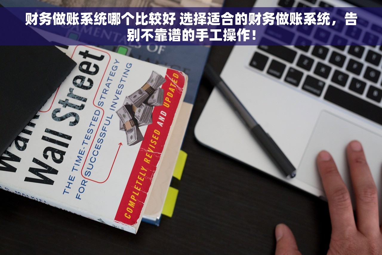 财务做账系统哪个比较好 选择适合的财务做账系统，告别不靠谱的手工操作！