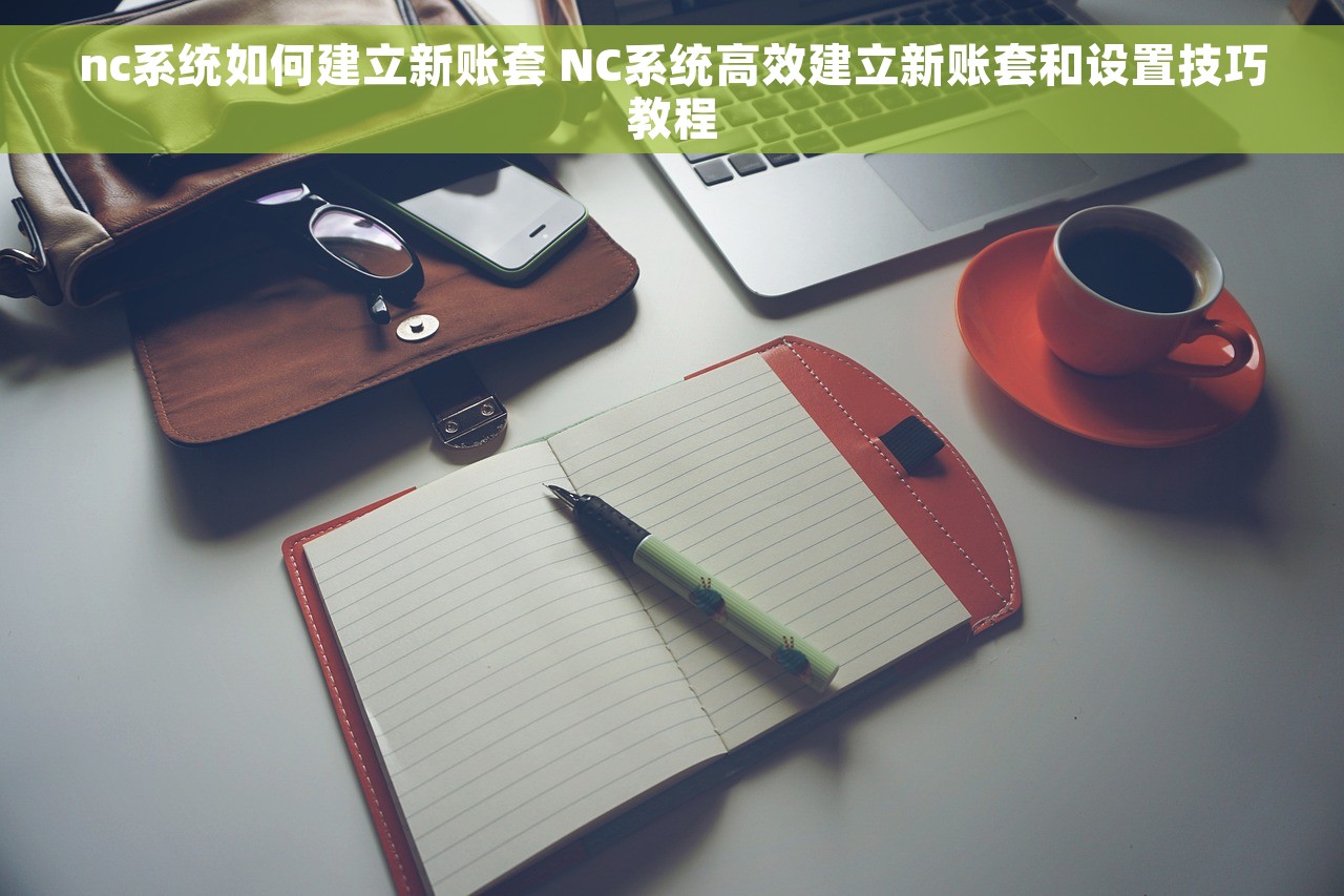 nc系统如何建立新账套 NC系统高效建立新账套和设置技巧教程