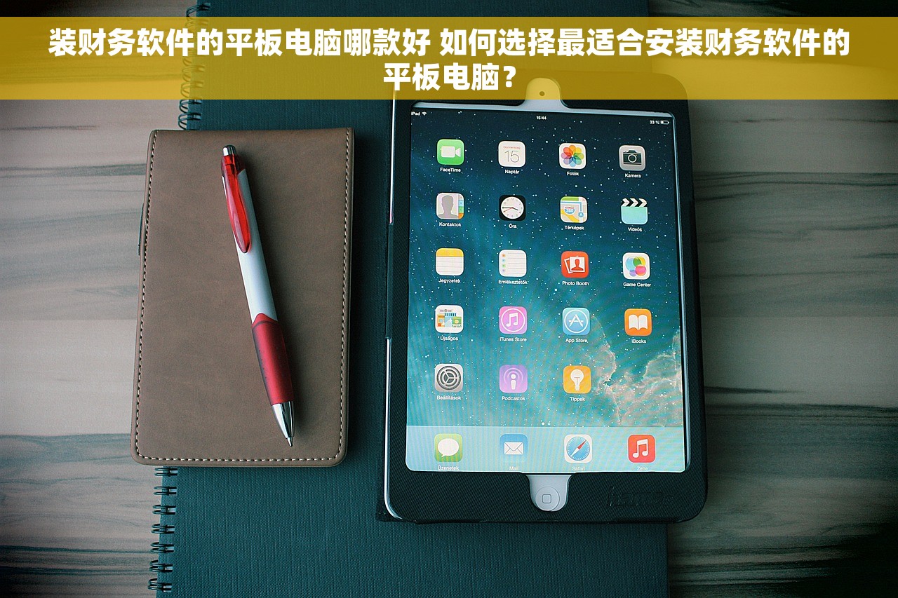 装财务软件的平板电脑哪款好 如何选择最适合安装财务软件的平板电脑？