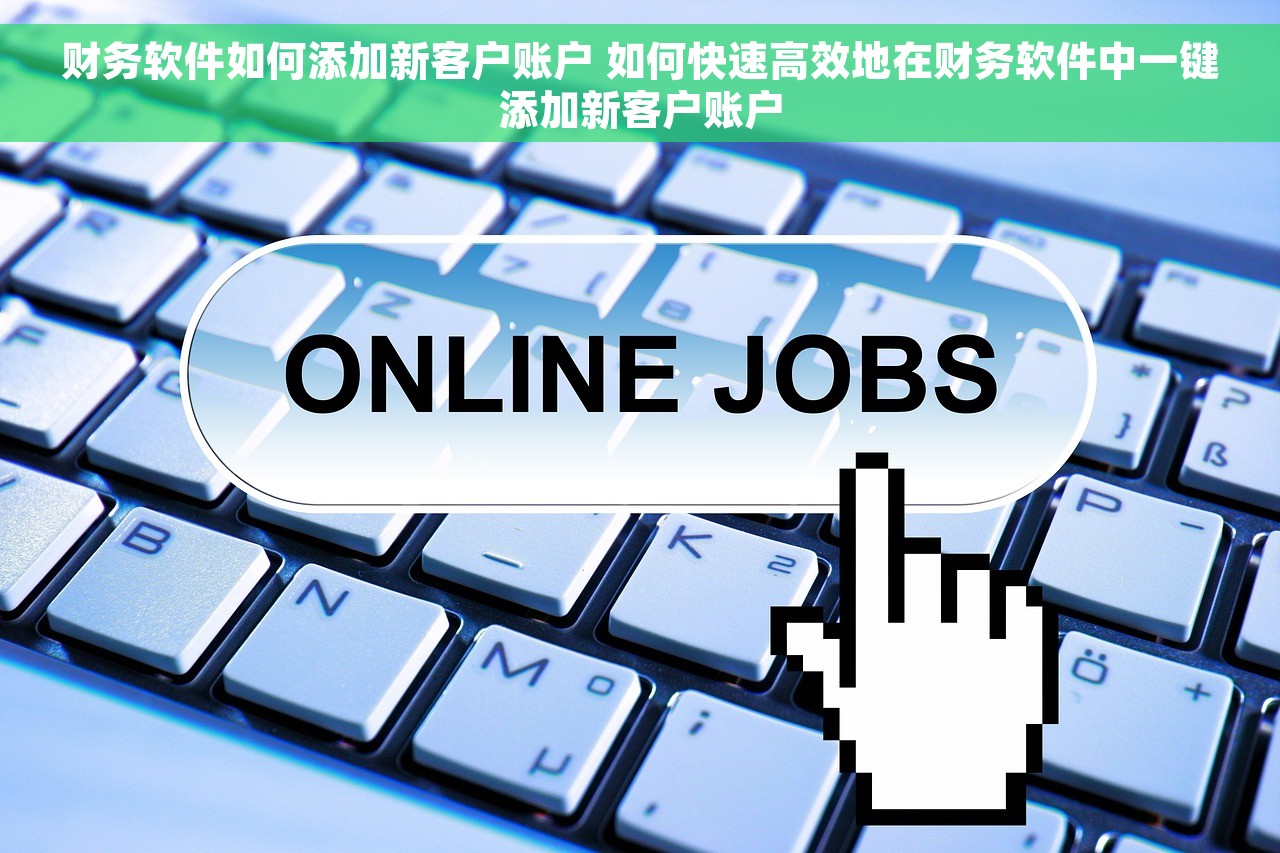 财务软件如何添加新客户账户 如何快速高效地在财务软件中一键添加新客户账户