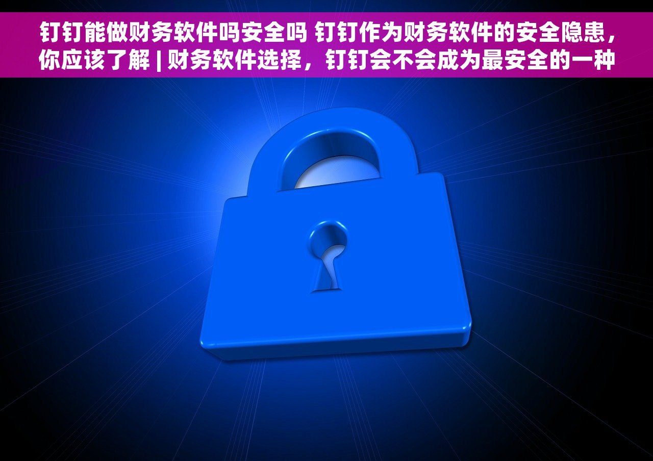 钉钉能做财务软件吗安全吗 钉钉作为财务软件的安全隐患，你应该了解 | 财务软件选择，钉钉会不会成为最安全的一种选择？