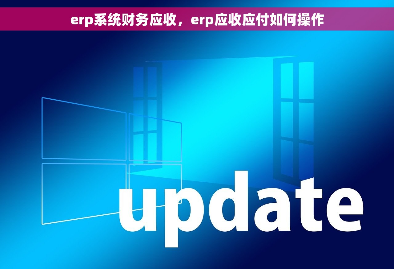erp系统财务应收，erp应收应付如何操作
