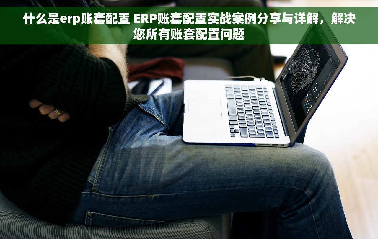 什么是erp账套配置 ERP账套配置实战案例分享与详解，解决您所有账套配置问题