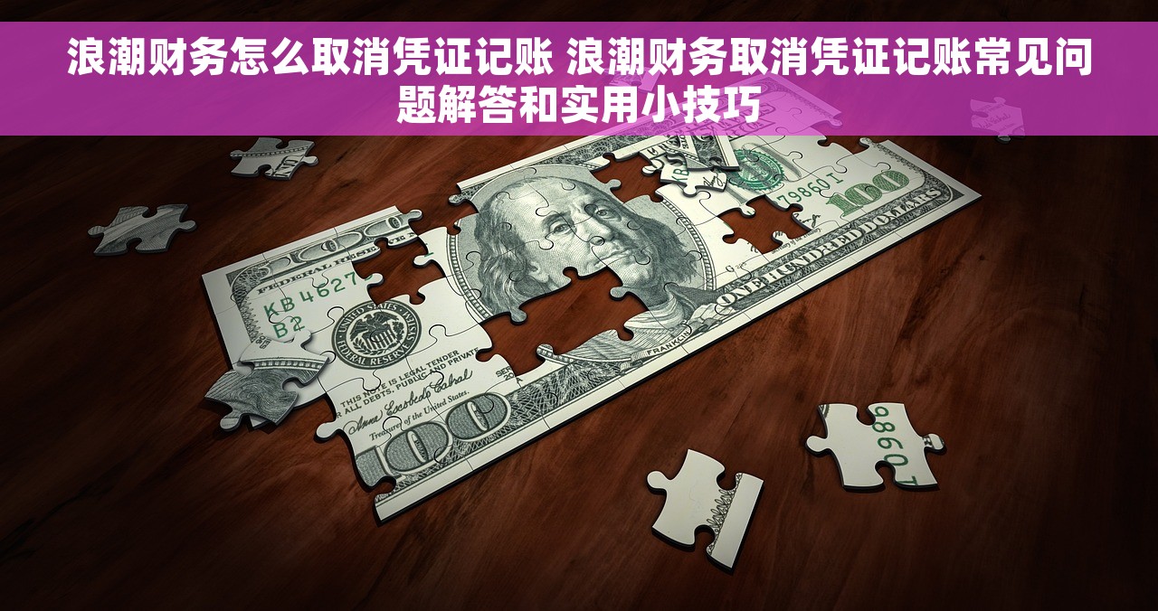浪潮财务怎么取消凭证记账 浪潮财务取消凭证记账常见问题解答和实用小技巧