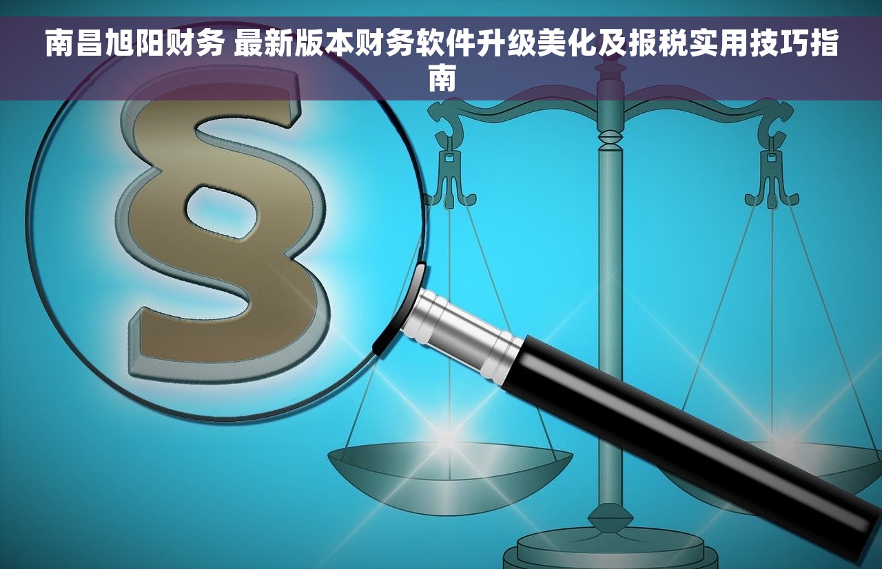 南昌旭阳财务 最新版本财务软件升级美化及报税实用技巧指南