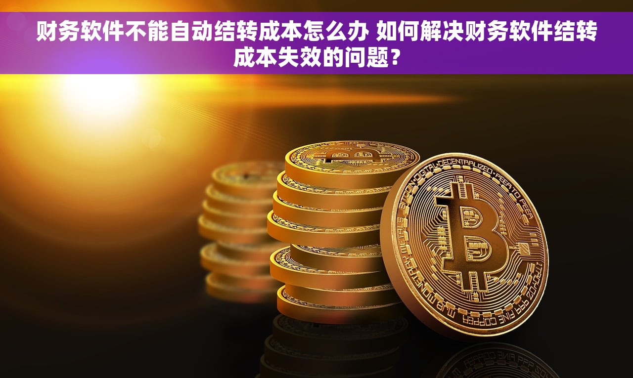 财务软件不能自动结转成本怎么办 如何解决财务软件结转成本失效的问题？