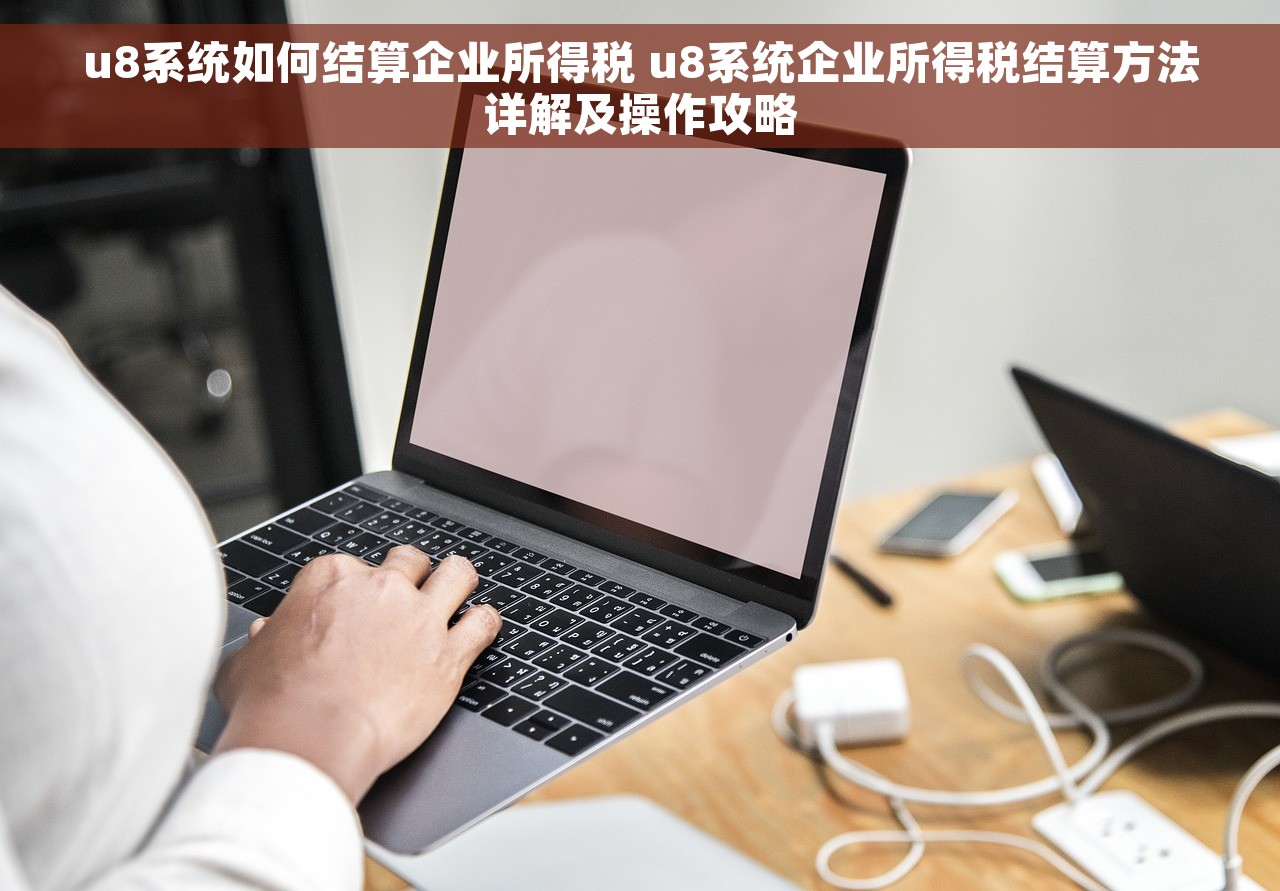 u8系统如何结算企业所得税 u8系统企业所得税结算方法详解及操作攻略