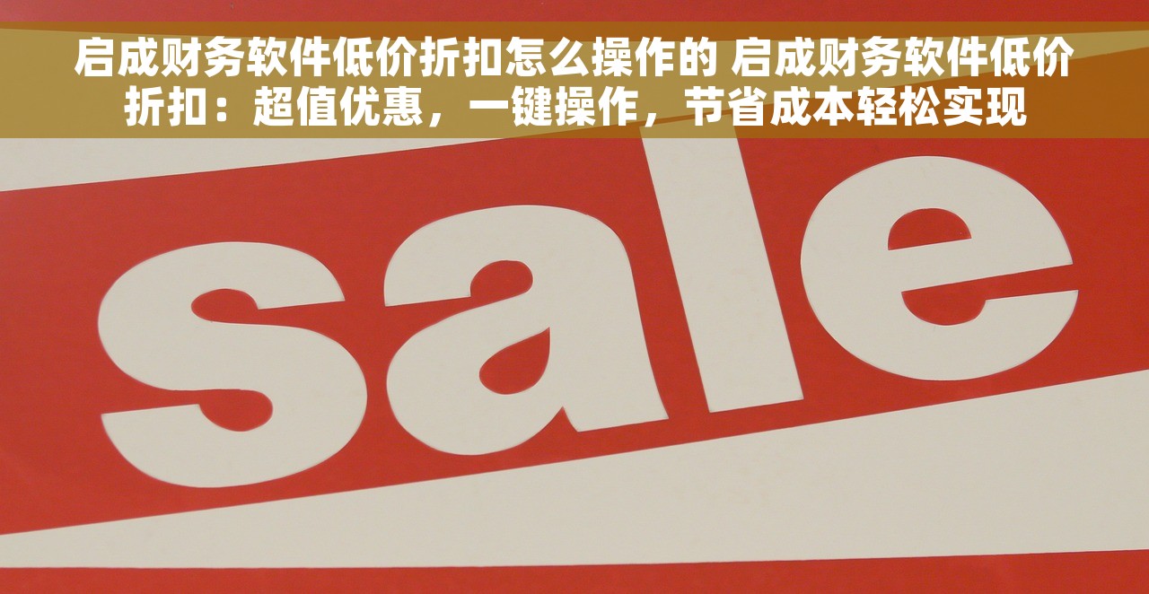 启成财务软件低价折扣怎么操作的 启成财务软件低价折扣：超值优惠，一键操作，节省成本轻松实现