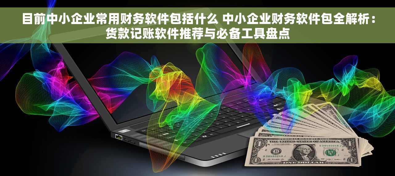 目前中小企业常用财务软件包括什么 中小企业财务软件包全解析：货款记账软件推荐与必备工具盘点