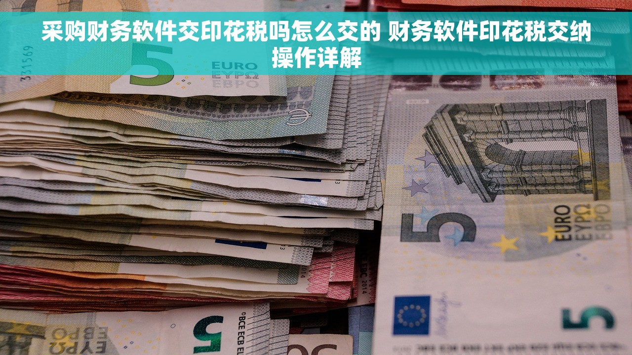 采购财务软件交印花税吗怎么交的 财务软件印花税交纳操作详解