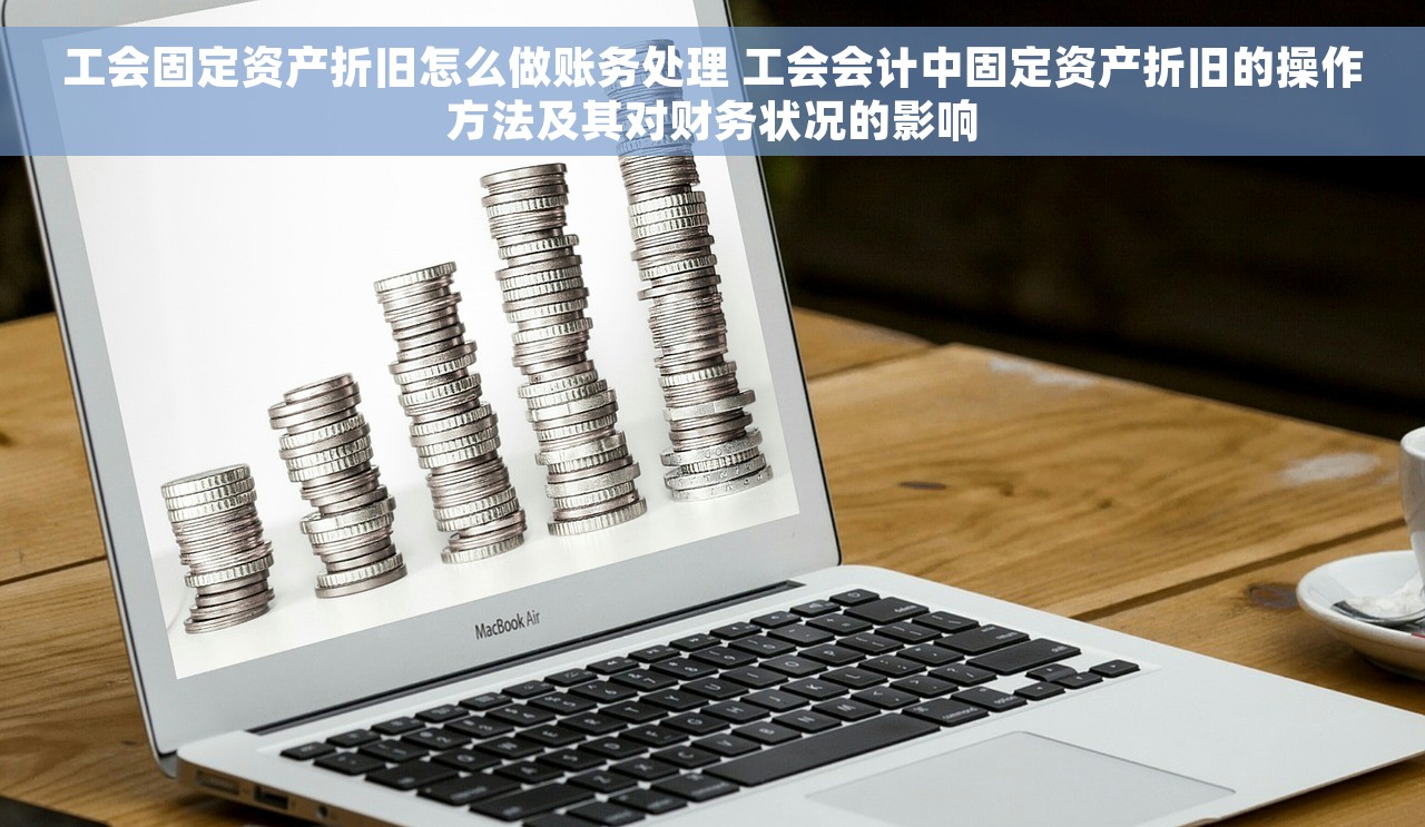 工会固定资产折旧怎么做账务处理 工会会计中固定资产折旧的操作方法及其对财务状况的影响