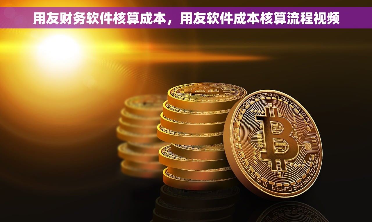 用友财务软件核算成本，用友软件成本核算流程视频