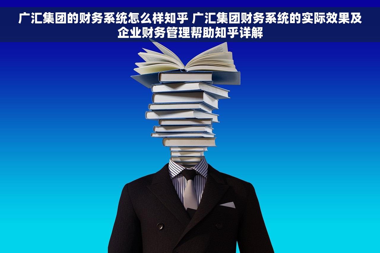 广汇集团的财务系统怎么样知乎 广汇集团财务系统的实际效果及企业财务管理帮助知乎详解
