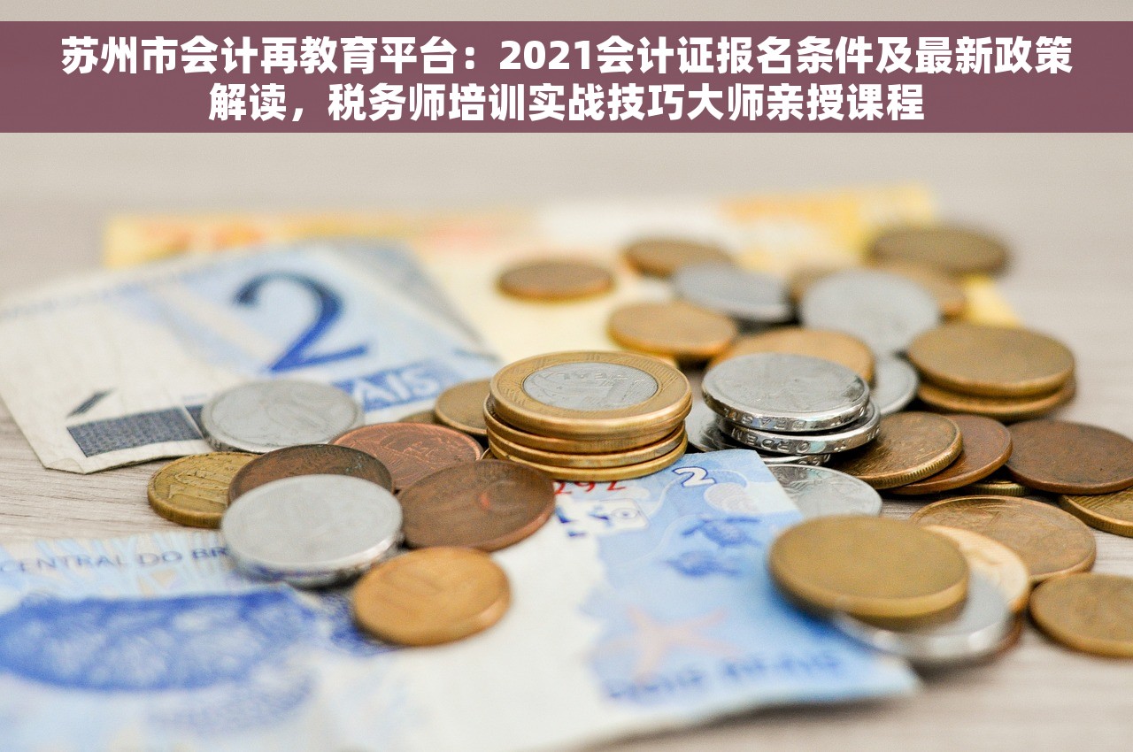 苏州市会计再教育平台：2021会计证报名条件及最新政策解读，税务师培训实战技巧大师亲授课程