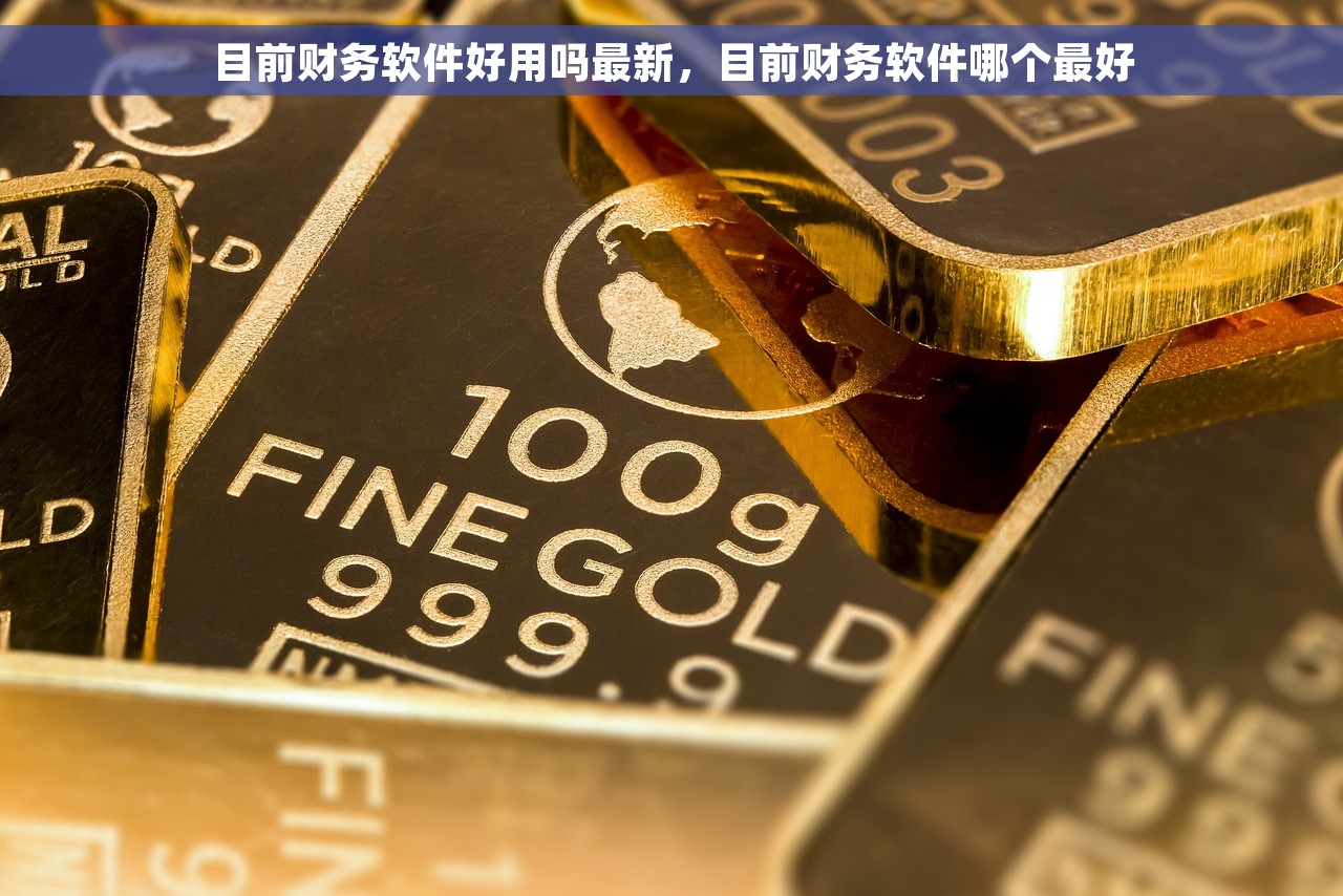 目前财务软件好用吗最新，目前财务软件哪个最好