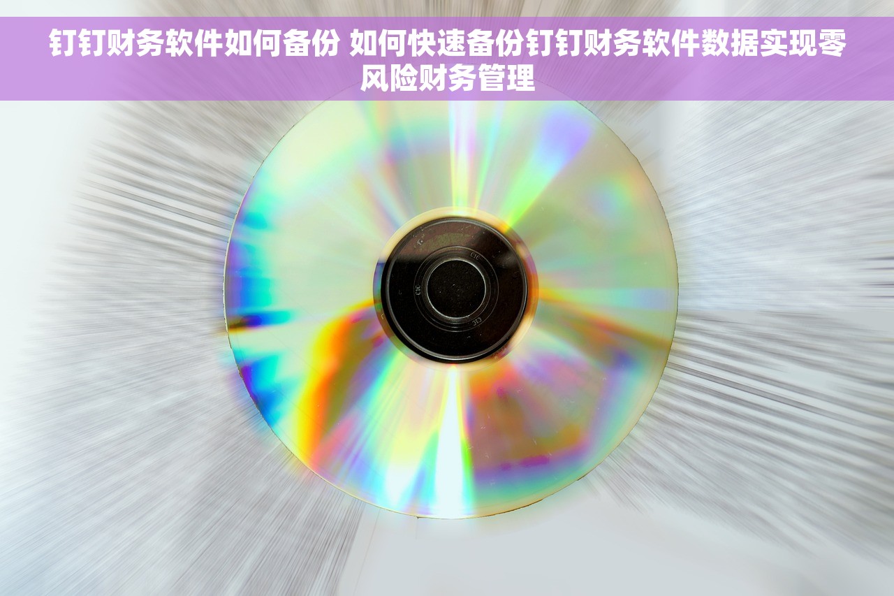 钉钉财务软件如何备份 如何快速备份钉钉财务软件数据实现零风险财务管理