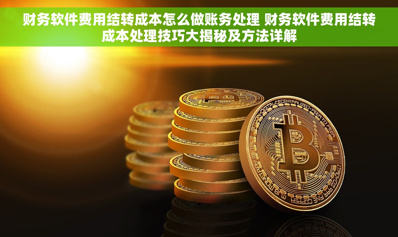财务软件费用结转成本怎么做账务处理 财务软件费用结转成本处理技巧大揭秘及方法详解