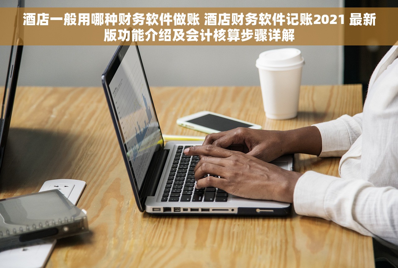 酒店一般用哪种财务软件做账 酒店财务软件记账2021 最新版功能介绍及会计核算步骤详解