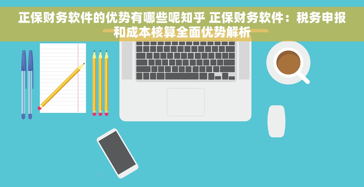 正保财务软件的优势有哪些呢知乎 正保财务软件：税务申报和成本核算全面优势解析