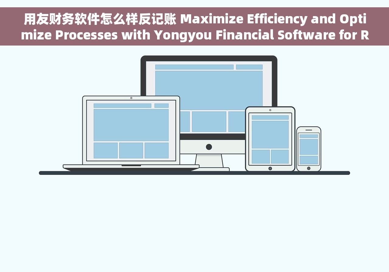 用友财务软件怎么样反记账 Maximize Efficiency and Optimize Processes with Yongyou Financial Software for Reverse Accounting