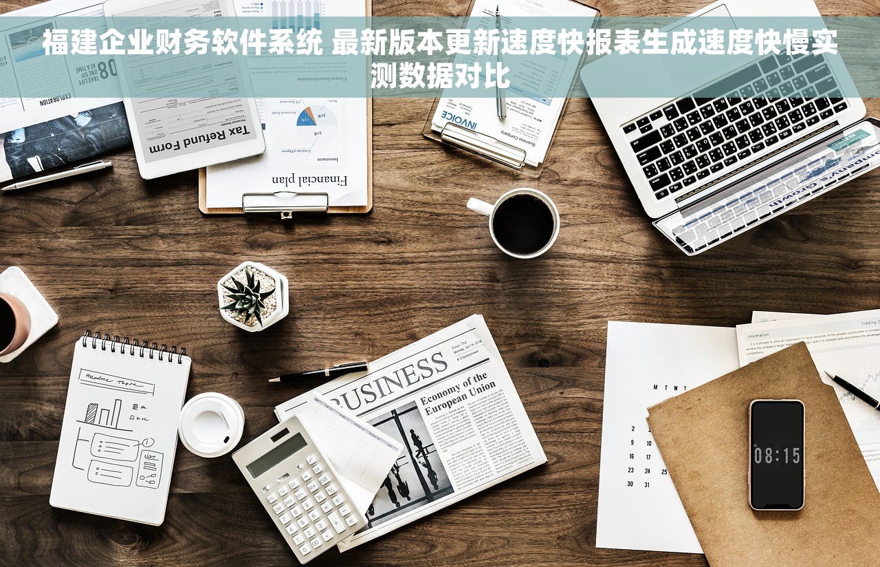 福建企业财务软件系统 最新版本更新速度快报表生成速度快慢实测数据对比