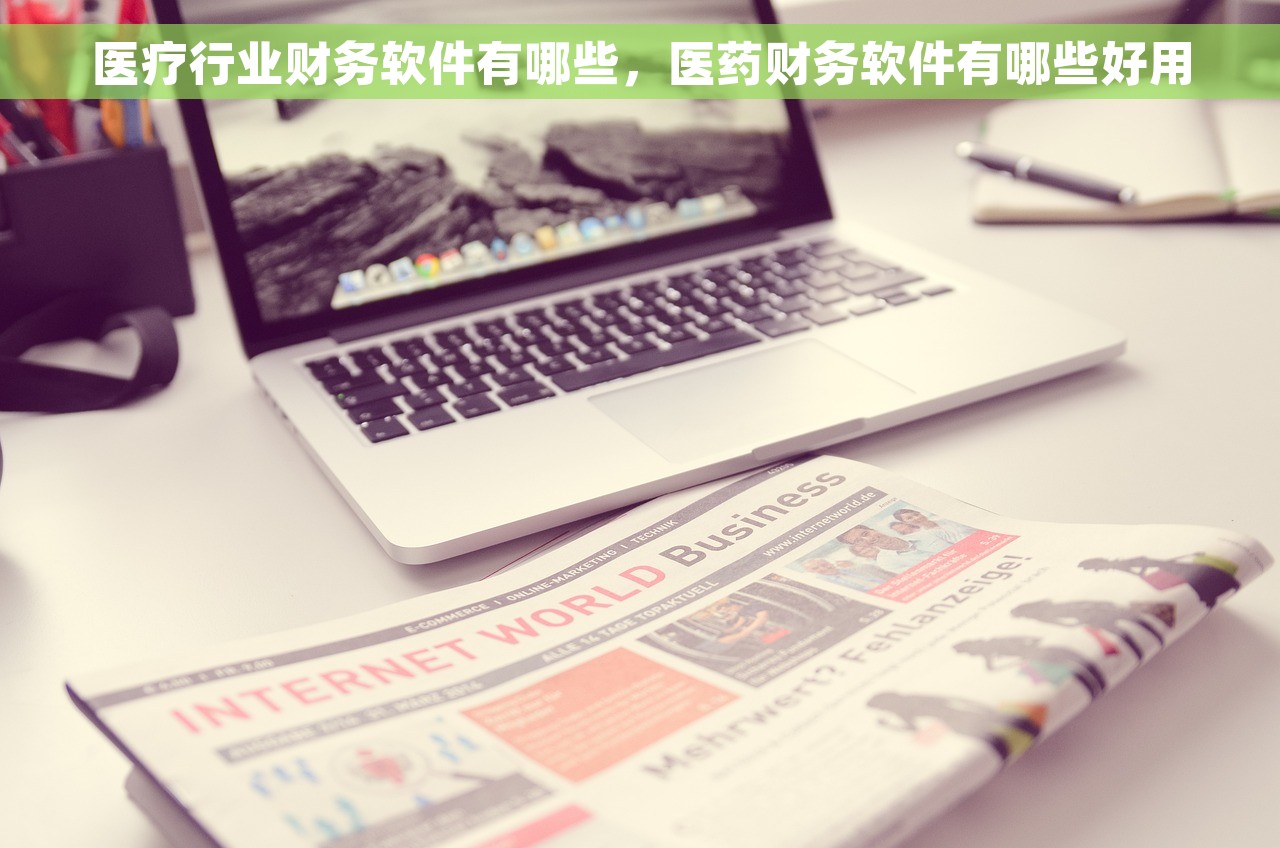 医疗行业财务软件有哪些，医药财务软件有哪些好用