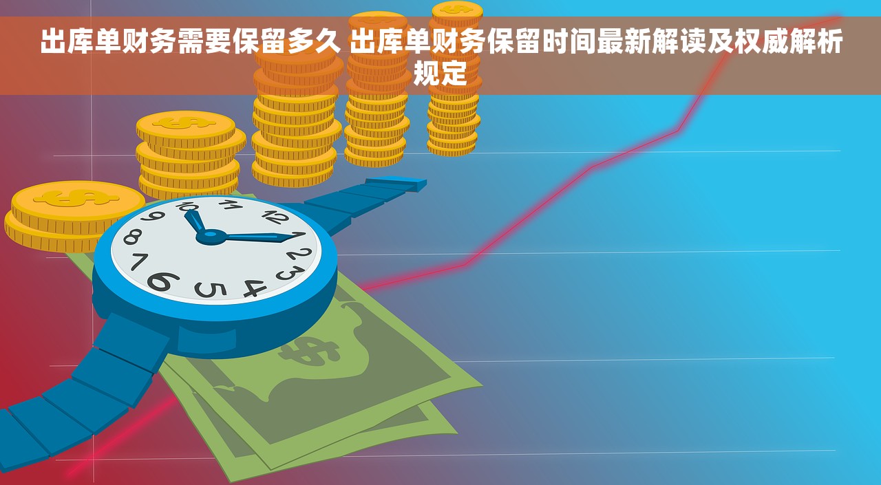 出库单财务需要保留多久 出库单财务保留时间最新解读及权威解析规定
