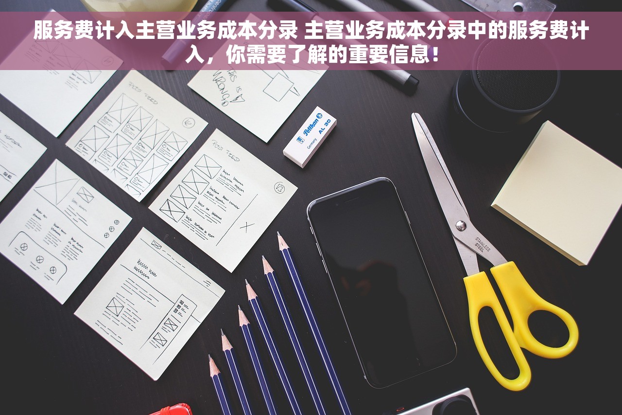 服务费计入主营业务成本分录 主营业务成本分录中的服务费计入，你需要了解的重要信息！