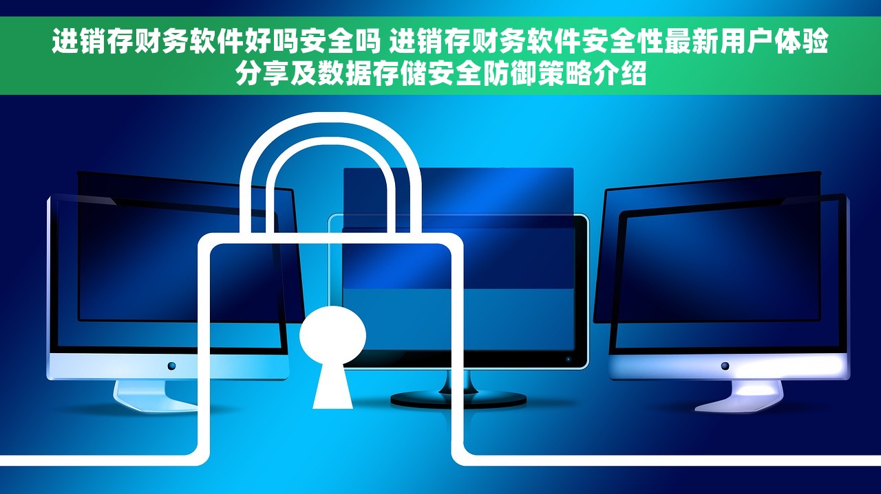进销存财务软件好吗安全吗 进销存财务软件安全性最新用户体验分享及数据存储安全防御策略介绍