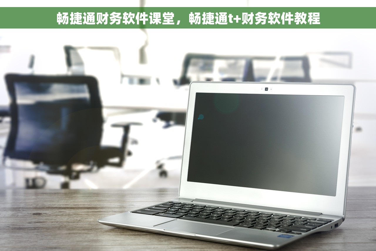 畅捷通财务软件课堂，畅捷通t+财务软件教程