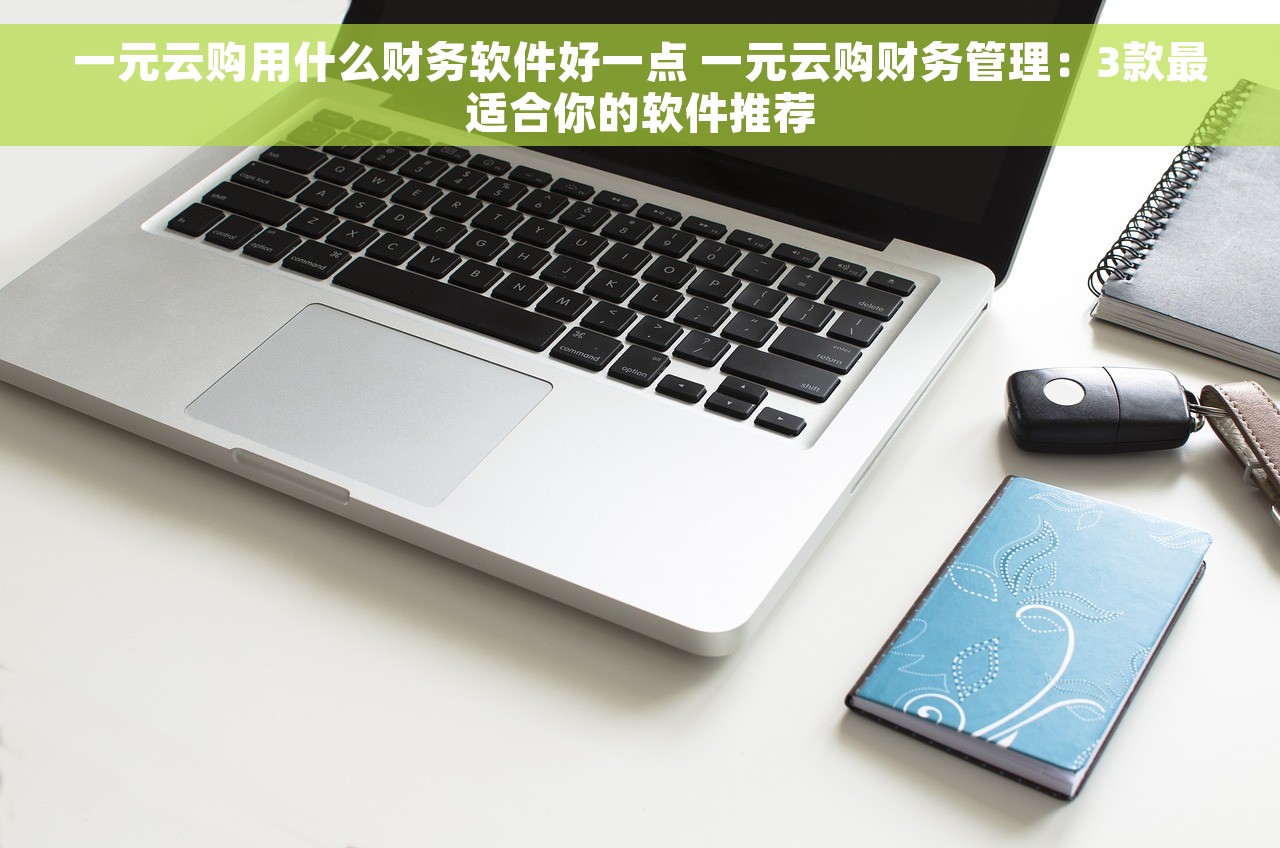 一元云购用什么财务软件好一点 一元云购财务管理：3款最适合你的软件推荐