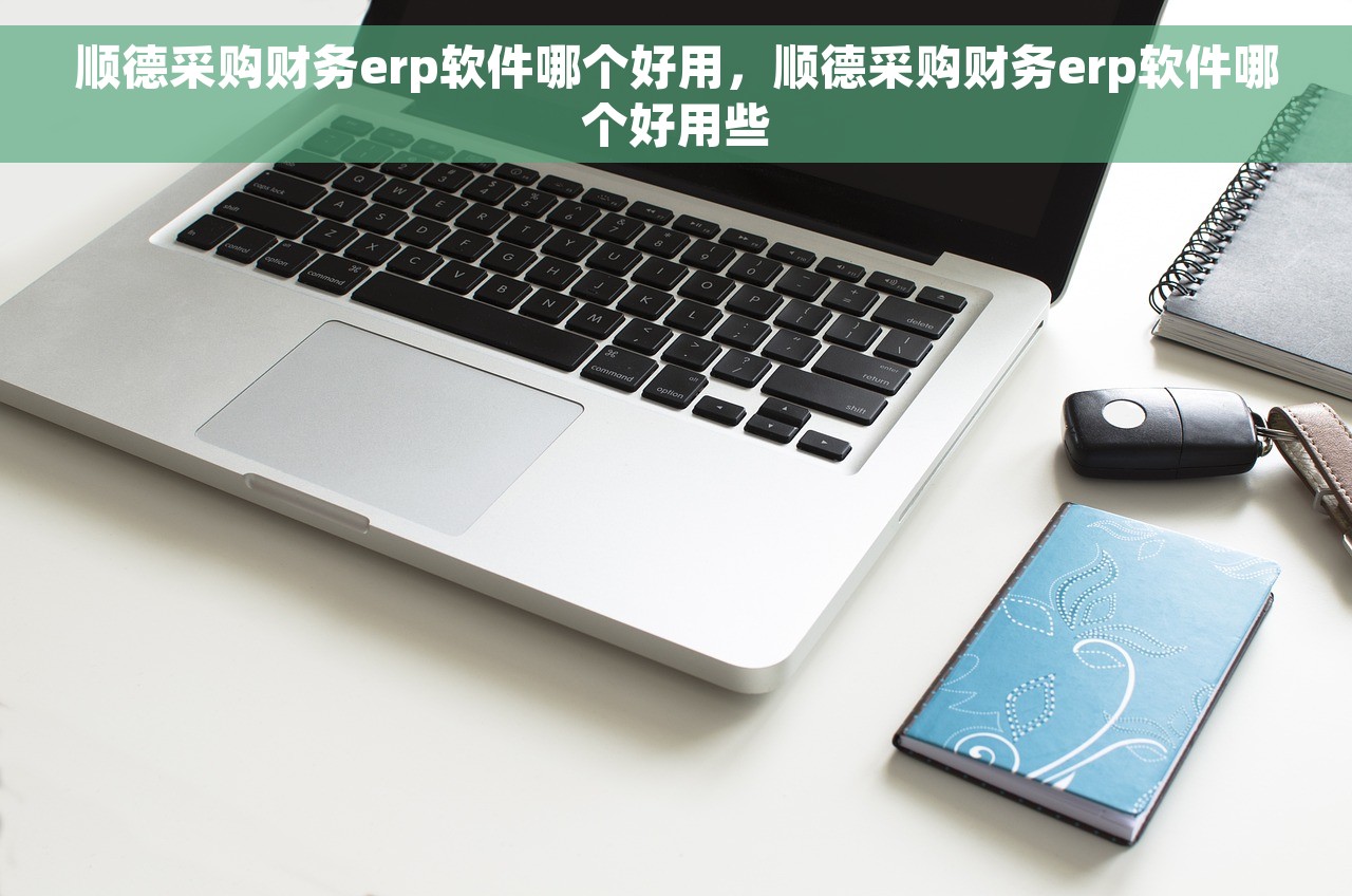 顺德采购财务erp软件哪个好用，顺德采购财务erp软件哪个好用些
