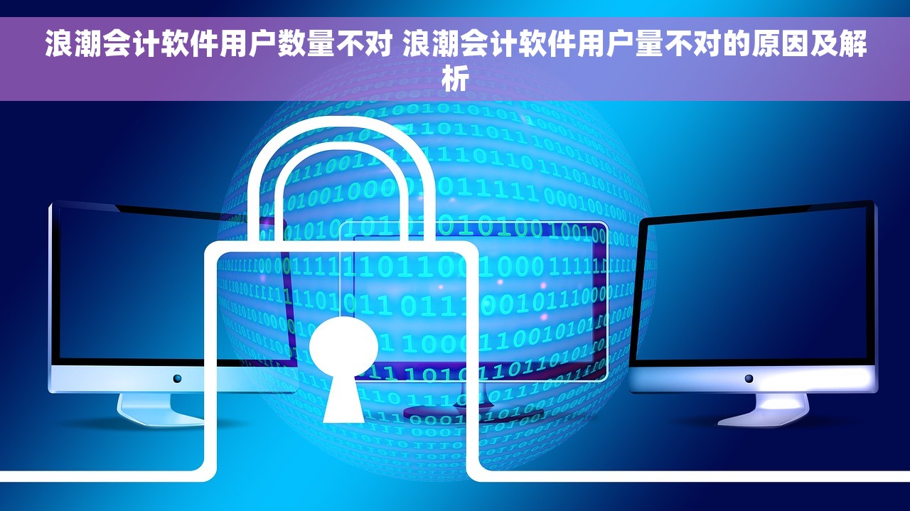 浪潮会计软件用户数量不对 浪潮会计软件用户量不对的原因及解析