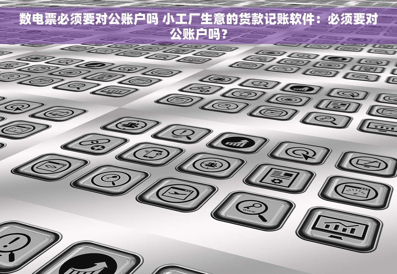 数电票必须要对公账户吗 小工厂生意的货款记账软件:必须要对公账户吗? 数电票必须要对公账户吗 小工厂生意的货款记账软件:必须要对公账户吗?