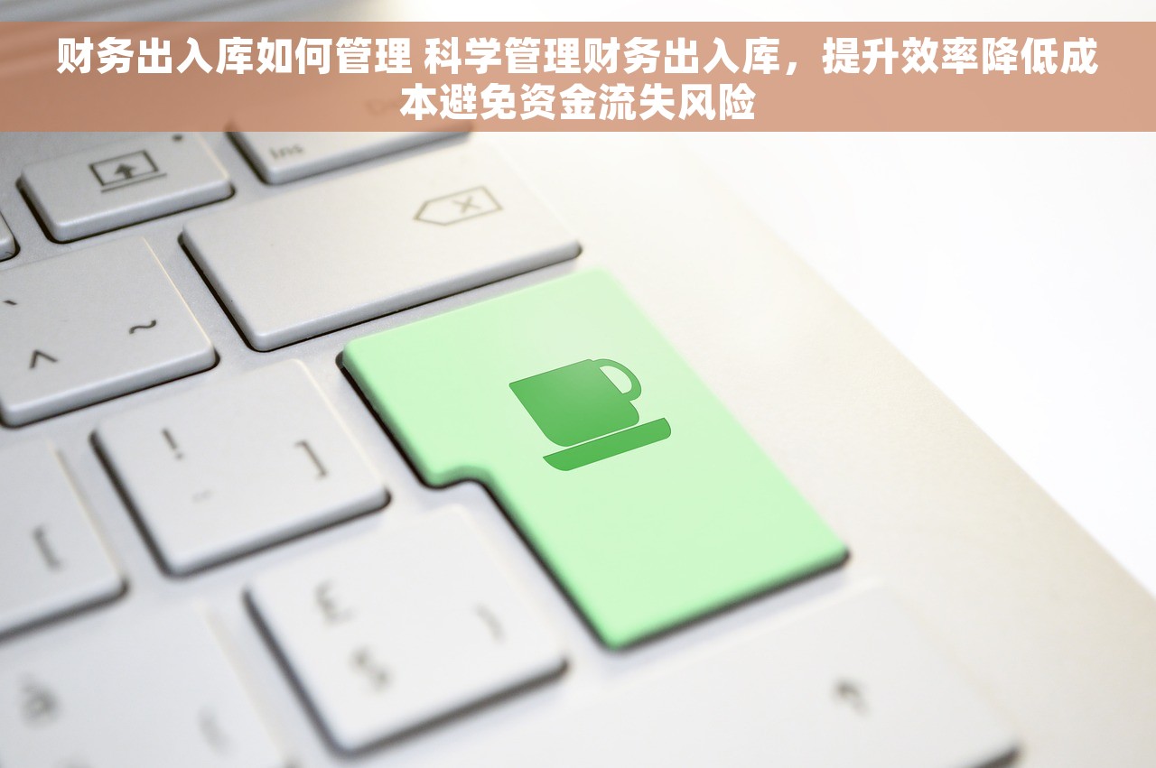 财务出入库如何管理 科学管理财务出入库，提升效率降低成本避免资金流失风险