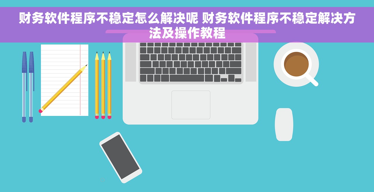 财务软件程序不稳定怎么解决呢 财务软件程序不稳定解决方法及操作教程