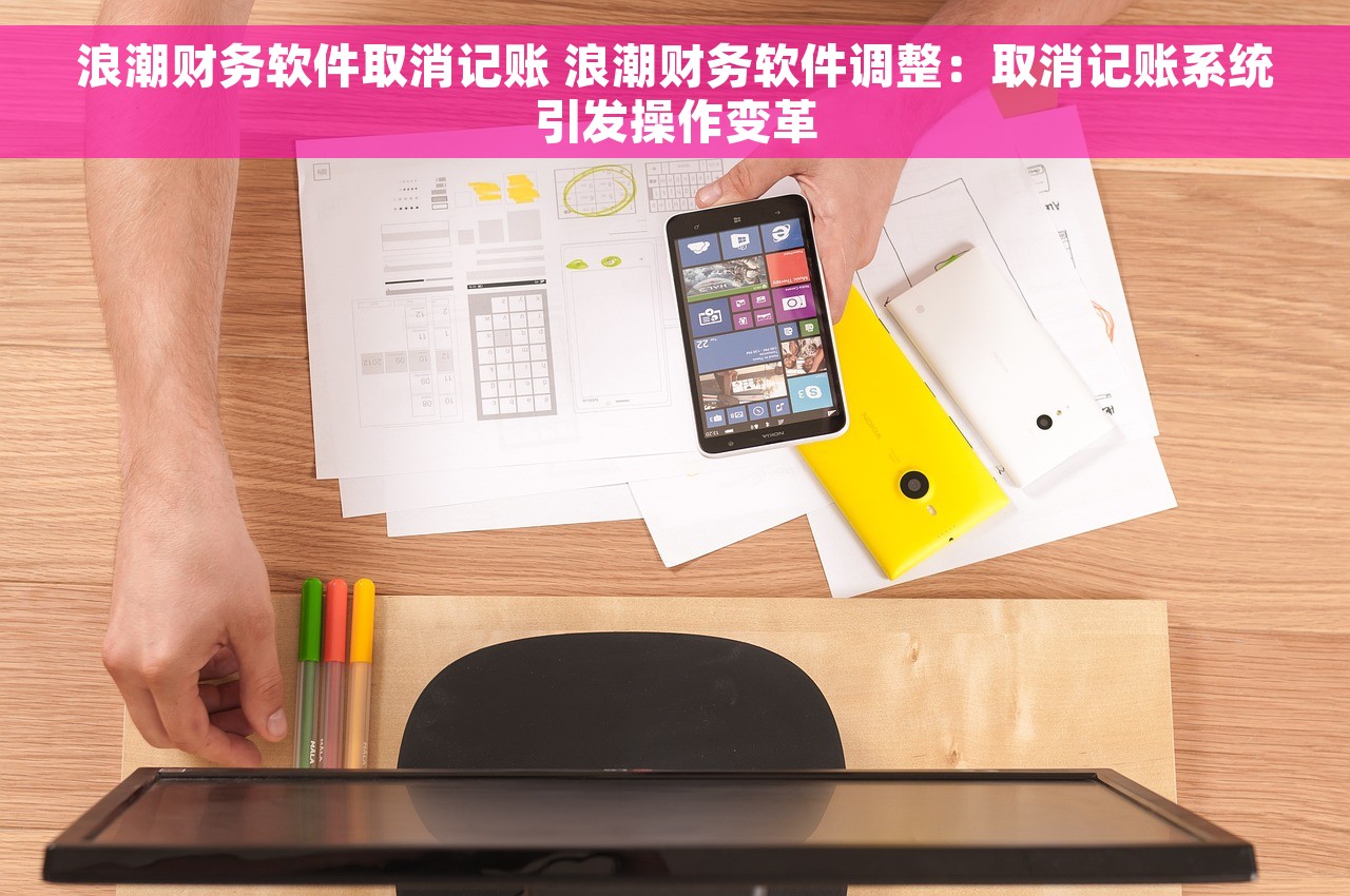 浪潮财务软件取消记账 浪潮财务软件调整：取消记账系统引发操作变革