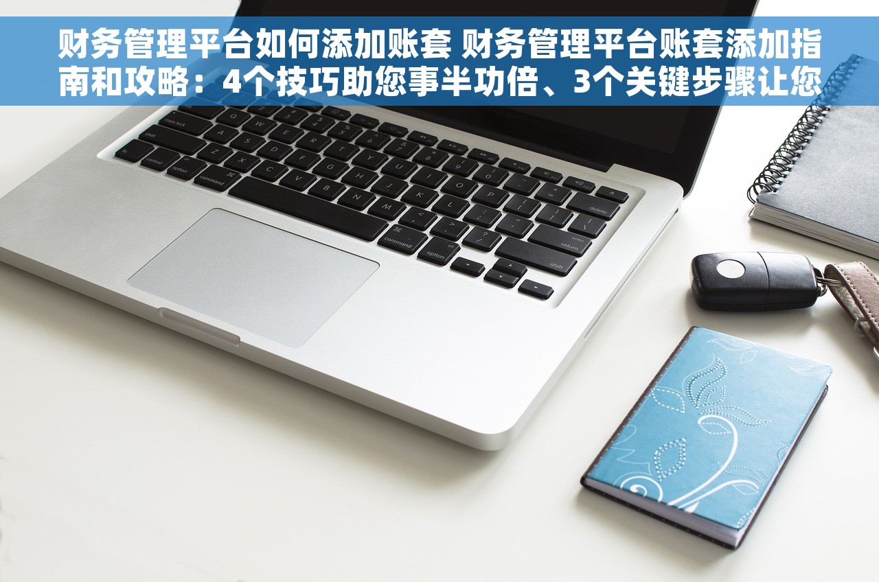 财务管理平台如何添加账套 财务管理平台账套添加指南和攻略：4个技巧助您事半功倍、3个关键步骤让您轻松搞定