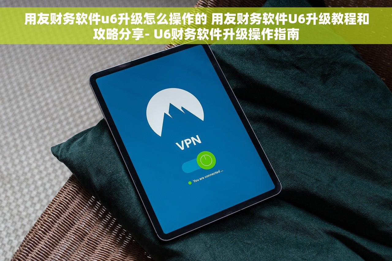 用友财务软件u6升级怎么操作的 用友财务软件U6升级教程和攻略分享- U6财务软件升级操作指南