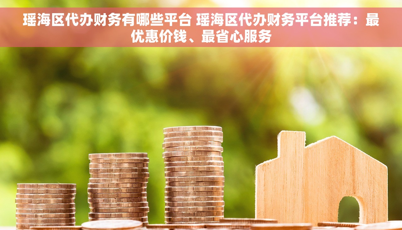 瑶海区代办财务有哪些平台 瑶海区代办财务平台推荐：最优惠价钱、最省心服务
