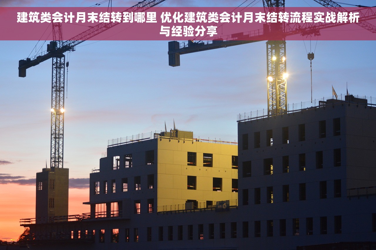 建筑类会计月末结转到哪里 优化建筑类会计月末结转流程实战解析与经验分享