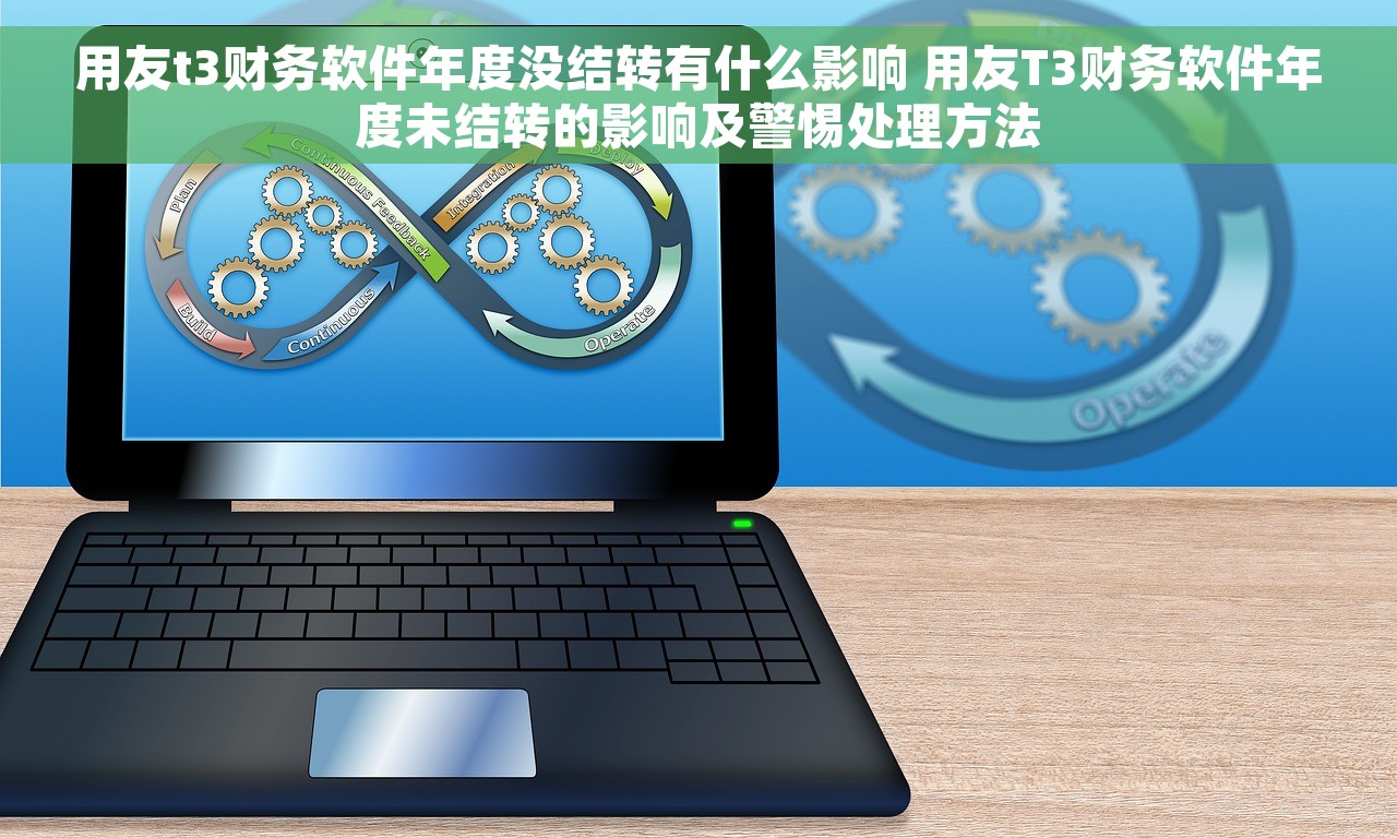 用友t3财务软件年度没结转有什么影响 用友T3财务软件年度未结转的影响及警惕处理方法