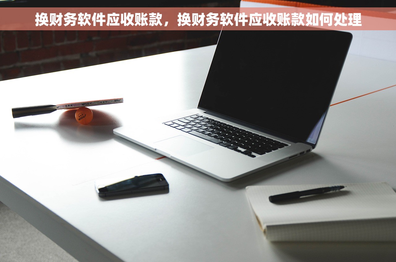 换财务软件应收账款，换财务软件应收账款如何处理